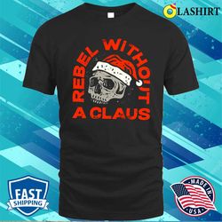 Rebel Without A Claus Christmas Shirt,christmas Skeleton Shirt,skeleton Skull Shirt - Olashirt
