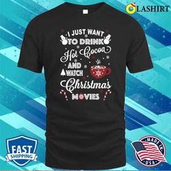 I Just Want To Drink Hot Cocoa And Watch Christmas Movies T-shirt - Olashirt