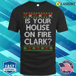 Is Your House On Fire Clark Christmas Vacation T-shirt - Olashirt