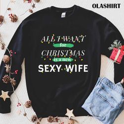 New All I Want For Christmas Is A New Sexy Wife T-shirt - Olashirt