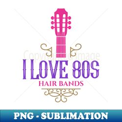i love 80s hair bands music lovers funny rock glam band - png sublimation digital download