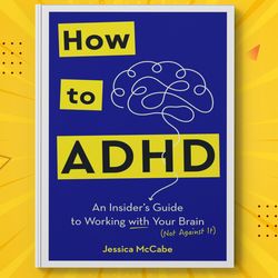 How to ADHD An Insider's Guide to Working with Your Brain Not Against It by Jessica McCabe