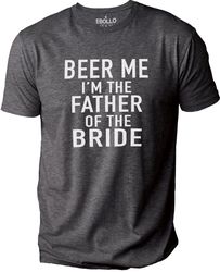 Beer Me I'm The Father of the Bride Shirt  Funny Shirt for Men - Fathers Day Gift - Dad Shirt - Funny Dad Gift - Beer Me