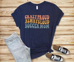 crazy proud always loud soccer mom shirt,my darling my mother,birthday gift for mother,mom gift tshirt,favorite mom shir