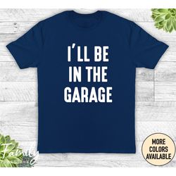 i'll be in the garage - unisex t-shirt - funny mechanic shirt - funny husband gift - husband shirt - father's day gift