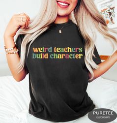 teacher shirt, weird teachers build characters, teacher appreciation, back to school, teacher gift, funny teacher shirt