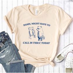 Might Have To Call In Thicc Today, Unisex T Shirt, Funny T Shirt, Meme T Shirt , Gift For Friend