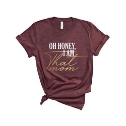 oh honey i am that mom shirt, mom life tshirt, mothers day shirt, mom tee, mom life shirt, mama t-shirt