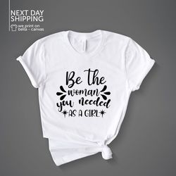 Feminist Shirt Be the Woman You Needed Shirt Inspirational Shirt Girl Power Shirt Women Inspire Shirt Inspirational Gift