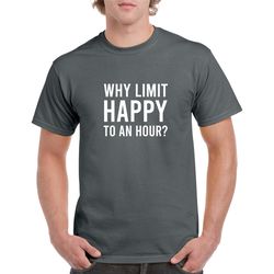 Why Limit Happy to An Hour Shirt- Happy Hour Tshirt- Funny Drinking Shirt- Drinking Gift