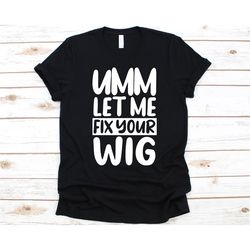 Umm Let Me Fix Your Wig Shirt, Gift For Wig Makers, Wig Lovers Graphic, Wig Making, Wig Maker Design, Perruquiers, Wig M