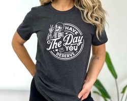 Kindness Gift, Sarcastic Shirts, Have The Day You Deserve Outfit, Motivational Skeleton TShirt, Inspirational Clothes, P