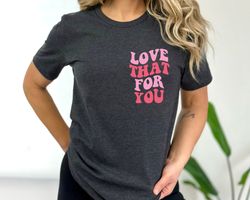 Love That For You Tshirt, Love Yourself, Mothers Day Shirt, Mom Shirt, Funny Mama T-Shirt, Graphic Tee, Trendy Tshirt Te