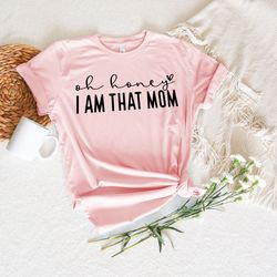 oh honey i am that mom shirt, mom life shirt, new mom shirt, mom to be shirt, mom shirt, stepmom shirt, happy mothers da