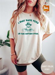I May Have Peed In The Dating Pool - Unisex T Shirt