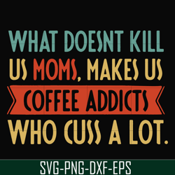 What doesnt kill us mom makes us coffee addicts who cuss a lot svg, png, dxf, eps file FN000312