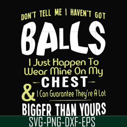 Don't tell me I haven't got balls I just happen to wear mine on my chest I can guarantee they're a lot bigger than yours