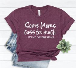 Some Moms Cuss Too Much It's Me, I'm Some Moms, Funny Mom Shirt, Mothers Day T-Shirt, Mom Life T-Shirt