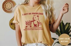 I Got 99 Problems - Unisex, Little Treat T Shirt, Yummy Treat, Meme T Shirt, Funny T Shirt