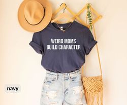 Mom T-Shirt, Mama Shirt, Weird Moms Build Character T-Shirt, Funny Mother's Day Gift, Gift for Wife, Funny Mom Shirt