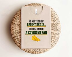 No Matter How Bad My Day Is At Least Im Not A Cowboys Fan Shirt