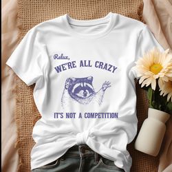 relax we are all crazy its not a competition shirt