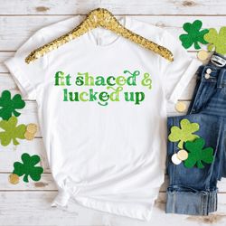 Fit Shaced and Lucked Up T-Shirt , Funny St Patricks Day Shirt  Gift for St Patty's Day, St Patricks Lucky Clover Shirt