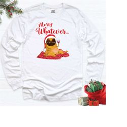 pug dog and vine christmas sweatshirt, merry whatever hoodie, santa hat dog long sleeve, wine drinking dog outfit, chris