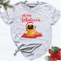 christmas pug shirt, merry whatever tee, holiday dog shirt, funny dog christmas tee, festive pug t-shirt, cute pug tee,