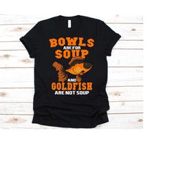 bowls are for soup and goldfish are not soup shirt, freshwater fish, aquarium fish, carassius auratus, goldfish lover sh