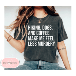 Hiking Dogs and Coffee Make Me Feel Less Murdery Funny T Shirt, Hiking with my Dogs, Coffee and Dog Lover Funny Gift, do