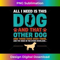 All I Need is This Dog and that other Dog and those Dogs - Timeless PNG Sublimation Download - Rapidly Innovate Your Artistic Vision