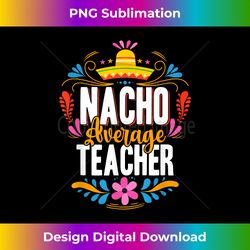 Nacho Average Teacher Cinco De Mayo Mexican Matching Family - Crafted Sublimation Digital Download - Spark Your Artistic Genius