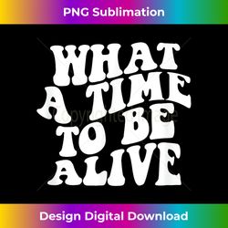 what a time to be alive - contemporary png sublimation design - crafted for sublimation excellence