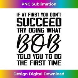 If At First You Don't Succeed Try Doing What Bob Told You - Deluxe PNG Sublimation Download - Pioneer New Aesthetic Frontiers