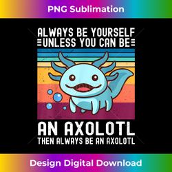 Cute Axolotl Always Be Yourself Unless You Can Be An Axolotl - Chic Sublimation Digital Download - Access the Spectrum of Sublimation Artistry