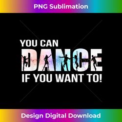 you can dance if you want to dancer dancing - bespoke sublimation digital file - access the spectrum of sublimation artistry