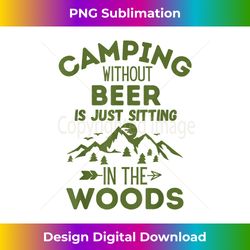 Camping Without Beer Is Just Sitting In The Woods - Sublimation-Optimized PNG File - Pioneer New Aesthetic Frontiers