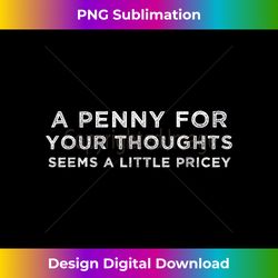 A Penny For Your Thoughts Seems A Little Pricey - Edgy Sublimation Digital File - Rapidly Innovate Your Artistic Vision