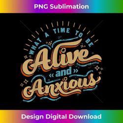 what a time to-be alive and anxious - innovative png sublimation design - channel your creative rebel