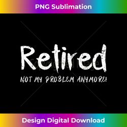 RETIRED Not My Problem Anymore T - Luxe Sublimation PNG Download - Enhance Your Art with a Dash of Spice