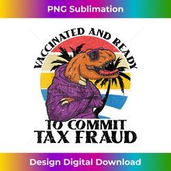 vaccinated and ready to commit tax fraud funny dinosaur - eco-friendly sublimation png download - challenge creative boundaries