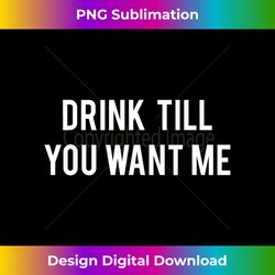 Drink Till You Want Me T - Funny drinking tee Beer - Edgy Sublimation Digital File - Customize with Flair
