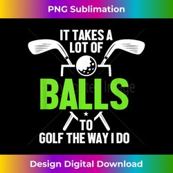 Funny It Takes A Lot Of Balls To Golf The Way I Do Gag - Sophisticated PNG Sublimation File - Striking & Memorable Impressions