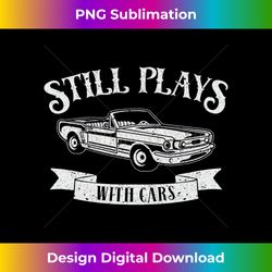 Still Plays with Cars funny long sleeve auto car - Deluxe PNG Sublimation Download - Pioneer New Aesthetic Frontiers