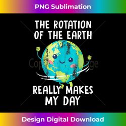 The Rotation Of The Earth Really Makes My Day - Contemporary PNG Sublimation Design - Striking & Memorable Impressions
