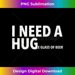 I Need A Hug T Funny Mens Beer Drinking - Timeless PNG Sublimation Download - Striking & Memorable Impressions