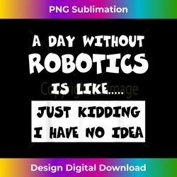 A Day Without Robotics Is Like Funny Robotics - Sophisticated PNG Sublimation File - Pioneer New Aesthetic Frontiers