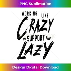 Working Like Crazy To Support The Lazy - Sleek Sublimation PNG Download - Spark Your Artistic Genius