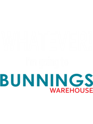whatever! im going to bunnings.